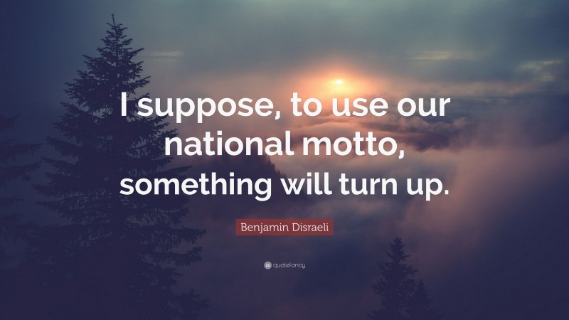 Benjamin Disraeli Quote: “I suppose, to use our national motto, something will turn up.”