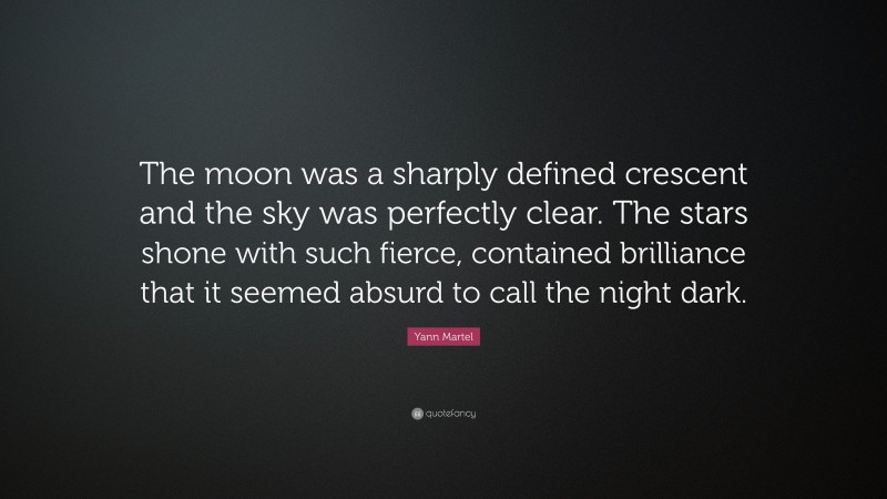 Yann Martel Quote: “The moon was a sharply defined crescent and the sky was perfectly clear. The stars shone with such fierce, contained brilliance that it seemed absurd to call the night dark.”