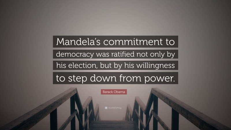 Barack Obama Quote: “Mandela’s commitment to democracy was ratified not only by his election, but by his willingness to step down from power.”