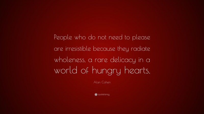 Alan Cohen Quote: “People who do not need to please are irresistible because they radiate wholeness, a rare delicacy in a world of hungry hearts.”