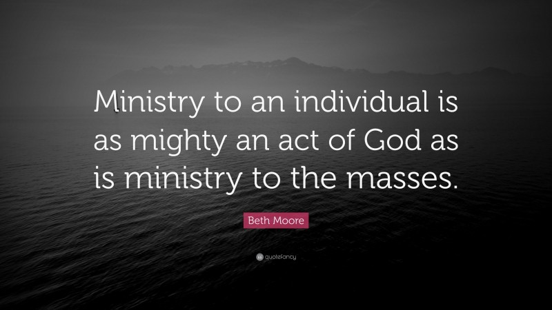 Beth Moore Quote: “Ministry to an individual is as mighty an act of God as is ministry to the masses.”