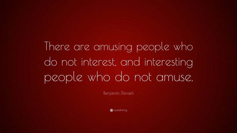 Benjamin Disraeli Quote: “There are amusing people who do not interest, and interesting people who do not amuse.”