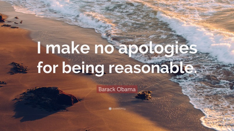 Barack Obama Quote: “I make no apologies for being reasonable.”