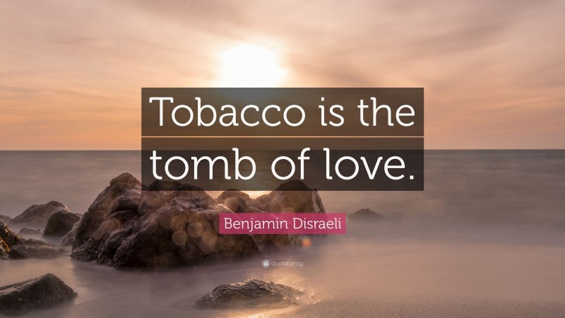 Benjamin Disraeli Quote: “Tobacco is the tomb of love.”