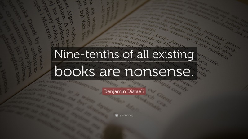 Benjamin Disraeli Quote: “Nine-tenths of all existing books are nonsense.”