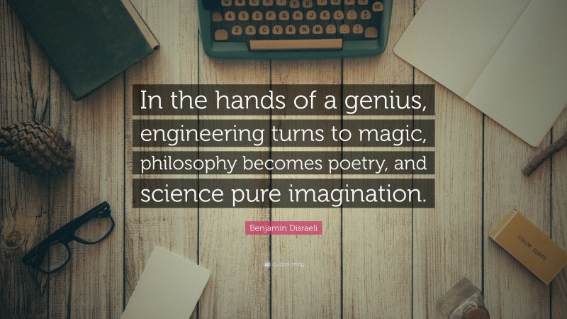 Benjamin Disraeli Quote: “In the hands of a genius, engineering turns to magic, philosophy becomes poetry, and science pure imagination.”