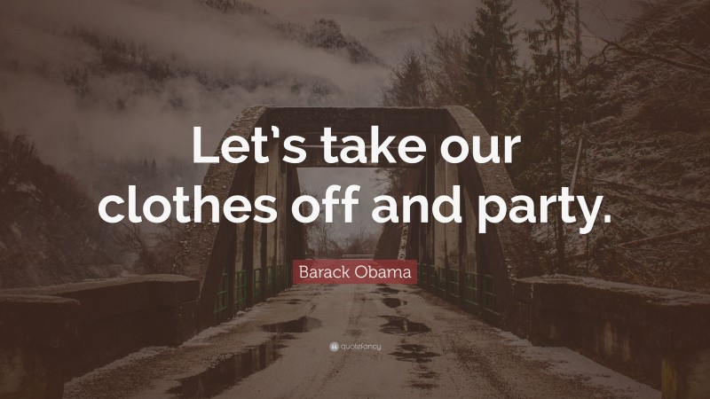 Barack Obama Quote: “Let’s take our clothes off and party.”