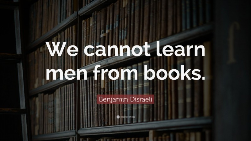Benjamin Disraeli Quote: “We cannot learn men from books.”