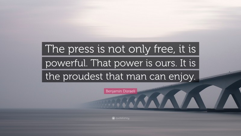 Benjamin Disraeli Quote: “The press is not only free, it is powerful. That power is ours. It is the proudest that man can enjoy.”
