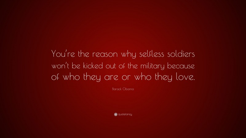 Barack Obama Quote: “You’re the reason why selfless soldiers won’t be kicked out of the military because of who they are or who they love.”