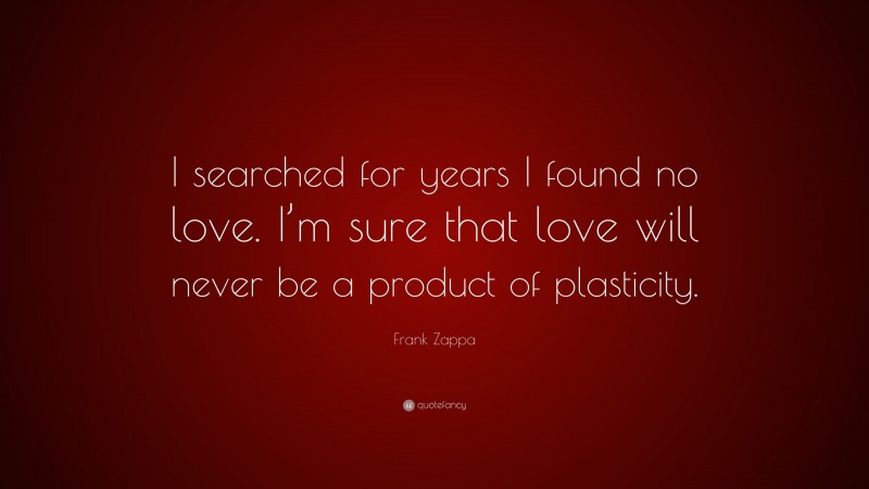 Frank Zappa Quote: “I searched for years I found no love. I’m sure that love will never be a product of plasticity.”