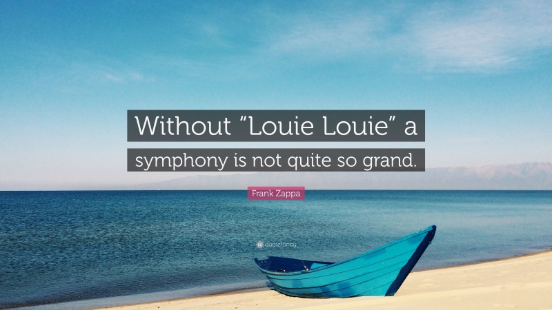 Frank Zappa Quote: “Without “Louie Louie” a symphony is not quite so grand.”