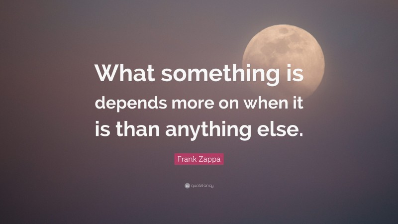 Frank Zappa Quote: “What something is depends more on when it is than ...