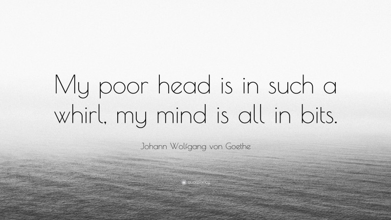 Johann Wolfgang von Goethe Quote: “My poor head is in such a whirl, my mind is all in bits.”