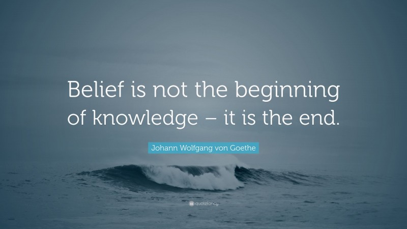 Johann Wolfgang von Goethe Quote: “Belief is not the beginning of knowledge – it is the end.”