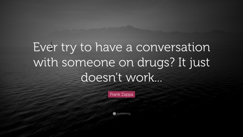Frank Zappa Quote: “Ever try to have a conversation with someone on drugs? It just doesn’t work...”