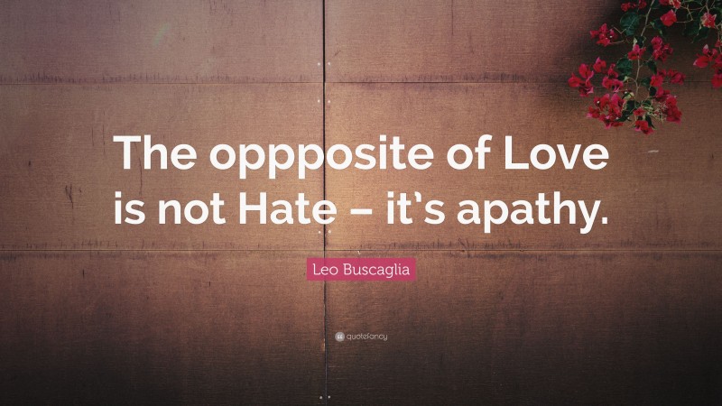 Leo Buscaglia Quote: “The oppposite of Love is not Hate – it’s apathy.”