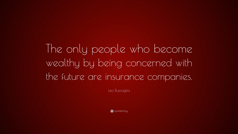 Leo Buscaglia Quote: “The only people who become wealthy by being concerned with the future are insurance companies.”