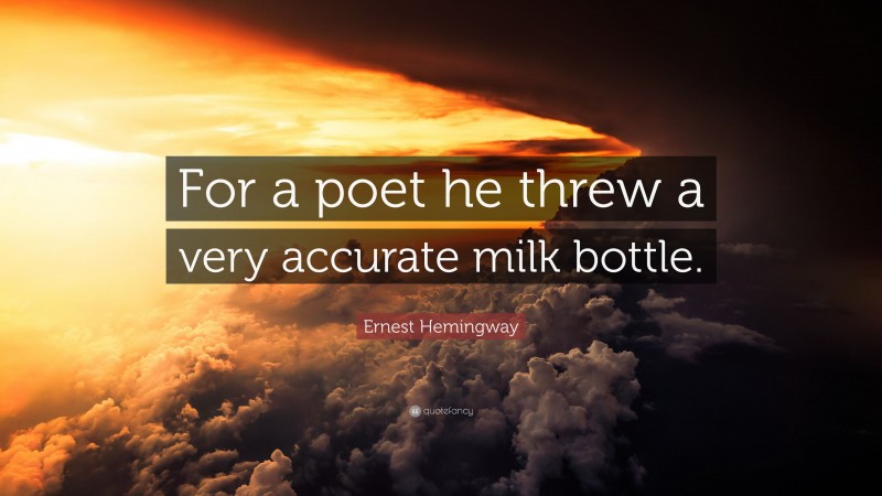 Ernest Hemingway Quote: “For a poet he threw a very accurate milk bottle.”