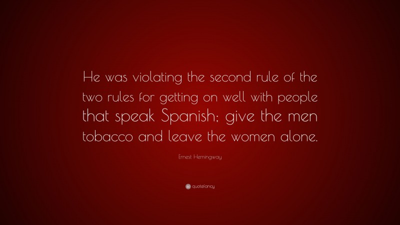 Ernest Hemingway Quote: “He was violating the second rule of the two rules for getting on well with people that speak Spanish; give the men tobacco and leave the women alone.”