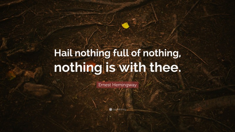 Ernest Hemingway Quote: “Hail nothing full of nothing, nothing is with thee.”