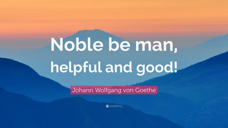 Johann Wolfgang von Goethe Quote: “Noble be man, helpful and good!”