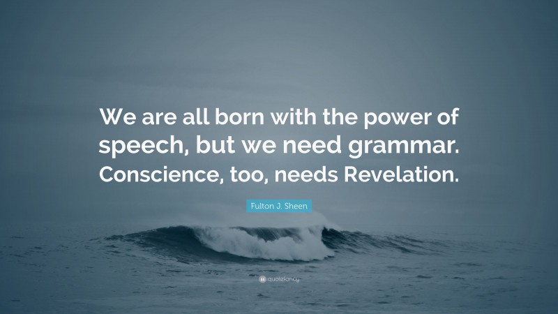Fulton J. Sheen Quote: “We are all born with the power of speech, but we need grammar. Conscience, too, needs Revelation.”