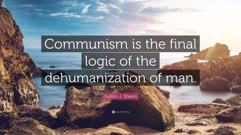 Fulton J. Sheen Quote: “Communism is the final logic of the dehumanization of man.”