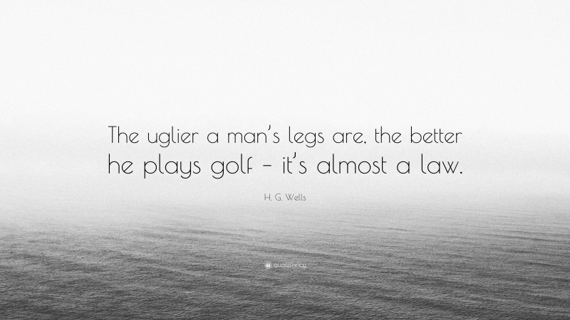 H. G. Wells Quote: “The uglier a man’s legs are, the better he plays golf – it’s almost a law.”