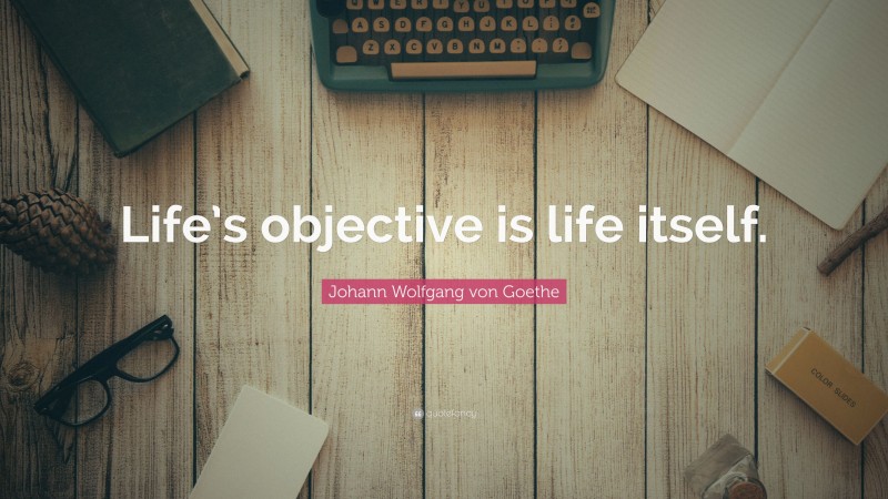 Johann Wolfgang von Goethe Quote: “Life’s objective is life itself.”