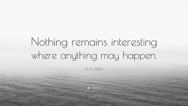 H. G. Wells Quote: “Nothing remains interesting where anything may happen.”