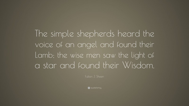 Fulton J. Sheen Quote: “The simple shepherds heard the voice of an angel and found their Lamb; the wise men saw the light of a star and found their Wisdom.”