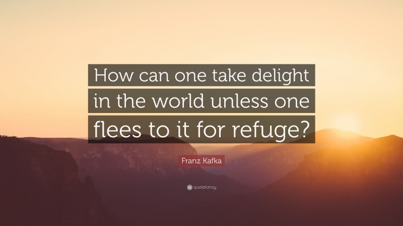 Franz Kafka Quote: “How can one take delight in the world unless one flees to it for refuge?”