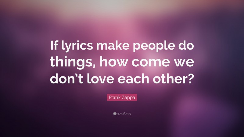 Frank Zappa Quote: “If lyrics make people do things, how come we don’t love each other?”