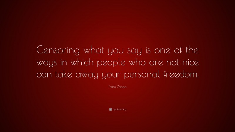 Frank Zappa Quote: “Censoring what you say is one of the ways in which people who are not nice can take away your personal freedom.”