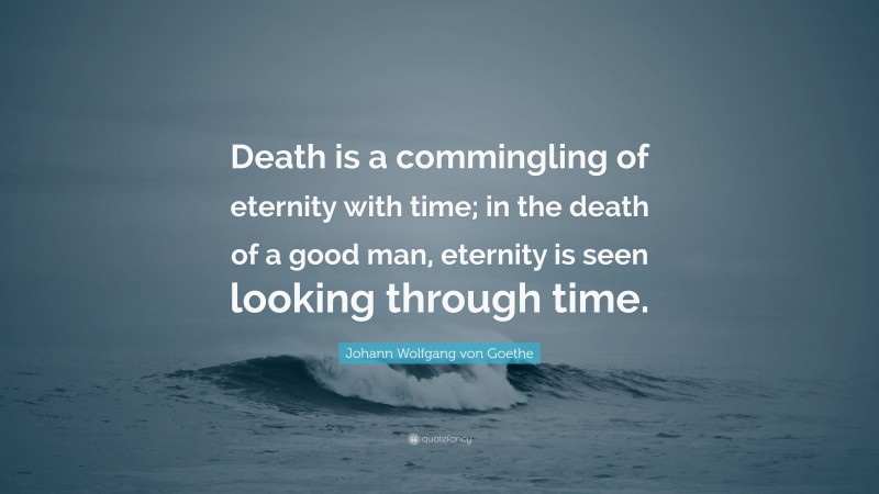 Johann Wolfgang von Goethe Quote: “Death is a commingling of eternity with time; in the death of a good man, eternity is seen looking through time.”
