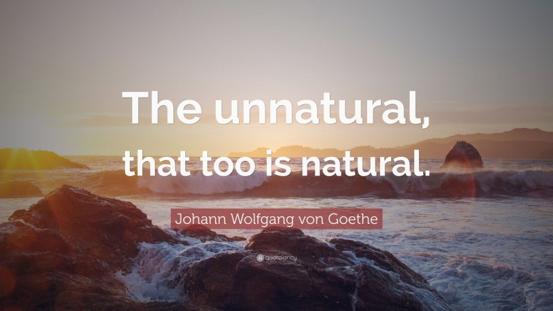 Johann Wolfgang von Goethe Quote: “The unnatural, that too is natural.”