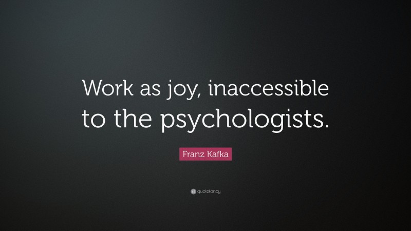 Franz Kafka Quote: “Work as joy, inaccessible to the psychologists.”