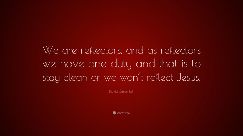 David Jeremiah Quote: “We are reflectors, and as reflectors we have one duty and that is to stay clean or we won’t reflect Jesus.”