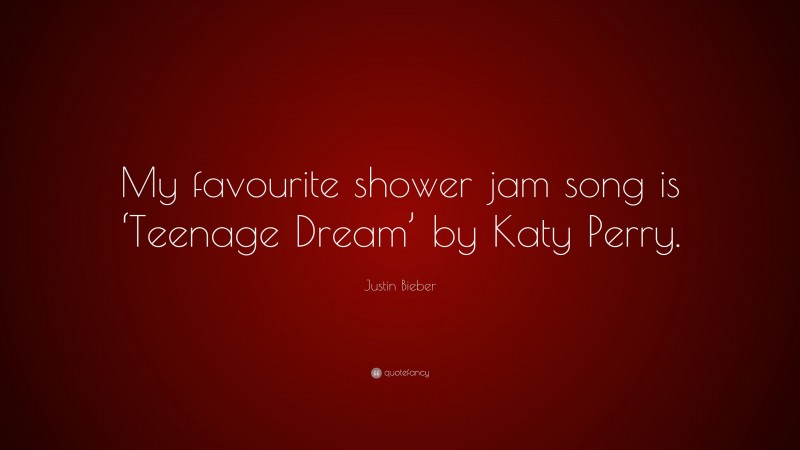 Justin Bieber Quote: “My favourite shower jam song is ‘Teenage Dream’ by Katy Perry.”