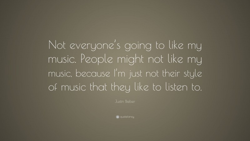 Justin Bieber Quote: “Not everyone’s going to like my music. People might not like my music, because I’m just not their style of music that they like to listen to.”