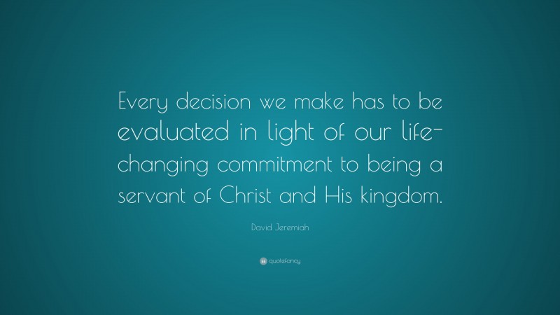 David Jeremiah Quote: “Every decision we make has to be evaluated in light of our life-changing commitment to being a servant of Christ and His kingdom.”