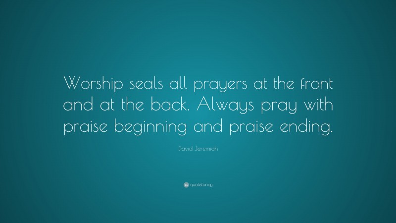 David Jeremiah Quote: “Worship seals all prayers at the front and at the back. Always pray with praise beginning and praise ending.”