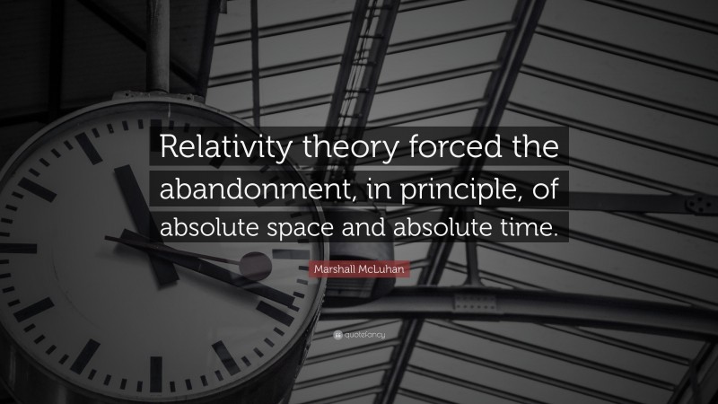 Marshall McLuhan Quote: “Relativity theory forced the abandonment, in principle, of absolute space and absolute time.”