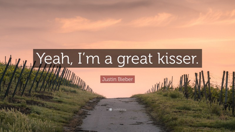 Justin Bieber Quote: “Yeah, I’m a great kisser.”