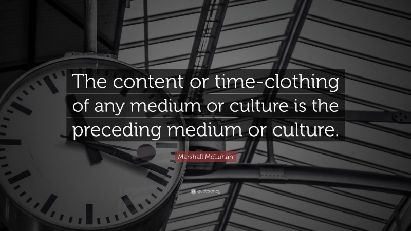 Marshall McLuhan Quote: “The content or time-clothing of any medium or culture is the preceding medium or culture.”