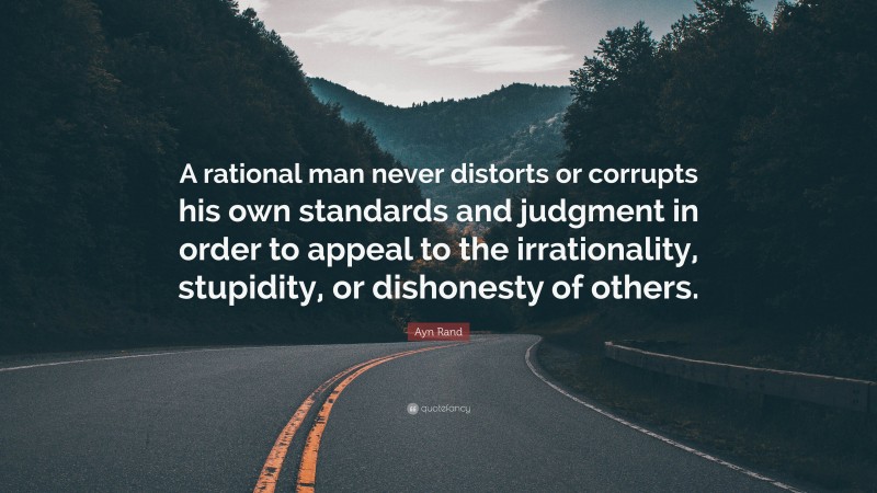 Ayn Rand Quote: “A rational man never distorts or corrupts his own standards and judgment in order to appeal to the irrationality, stupidity, or dishonesty of others.”