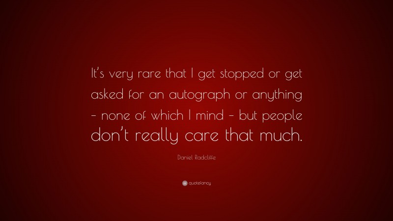 Daniel Radcliffe Quote: “It’s very rare that I get stopped or get asked for an autograph or anything – none of which I mind – but people don’t really care that much.”