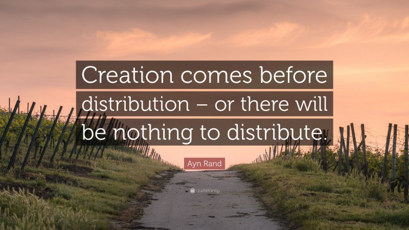 Ayn Rand Quote: “Creation comes before distribution – or there will be nothing to distribute.”