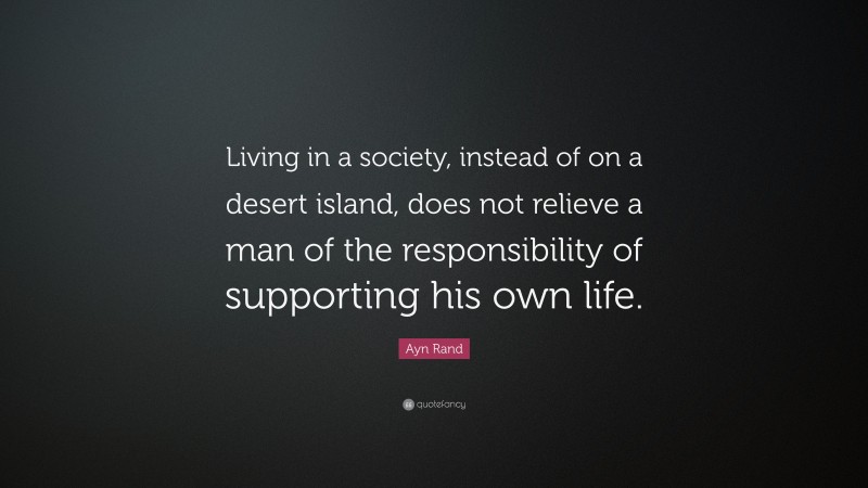 Ayn Rand Quote: “Living in a society, instead of on a desert island, does not relieve a man of the responsibility of supporting his own life.”